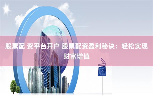 股票配 资平台开户 股票配资盈利秘诀：轻松实现财富增值