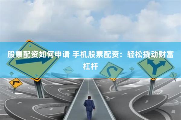 股票配资如何申请 手机股票配资：轻松撬动财富杠杆