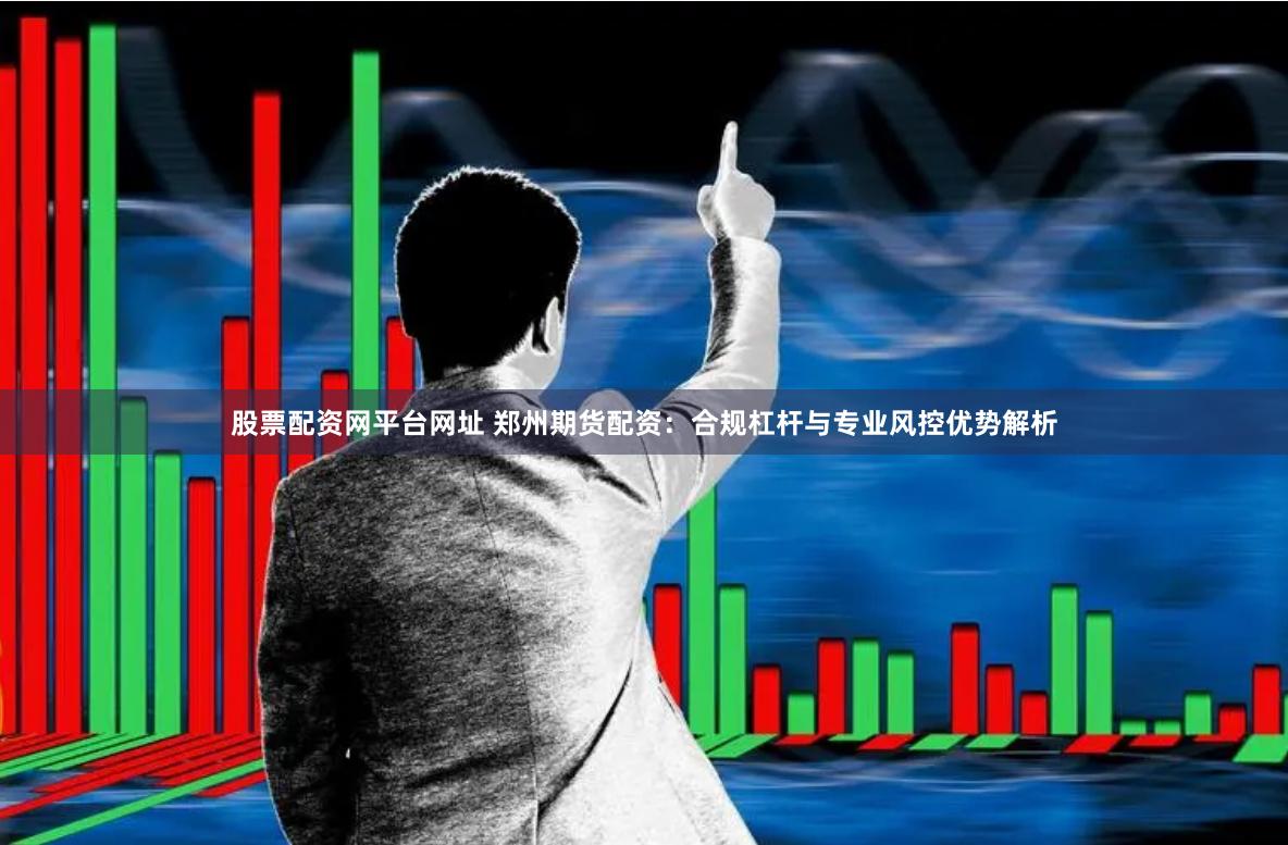 股票配资网平台网址 郑州期货配资：合规杠杆与专业风控优势解析