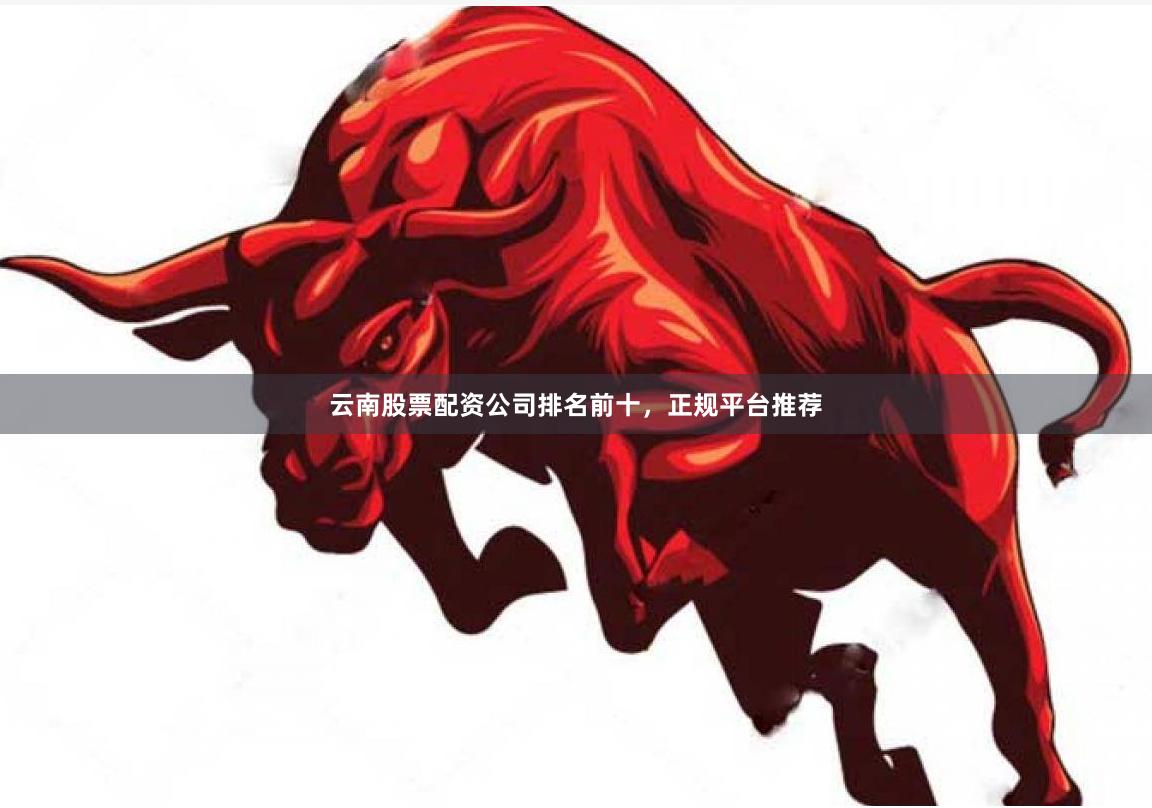 云南股票配资公司排名前十，正规平台推荐