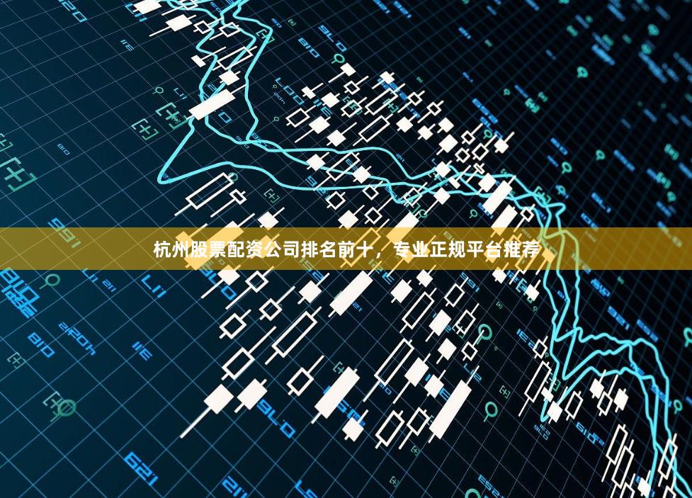 杭州股票配资公司排名前十，专业正规平台推荐