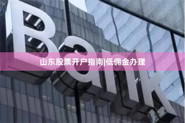 山东股票开户指南|低佣金办理
