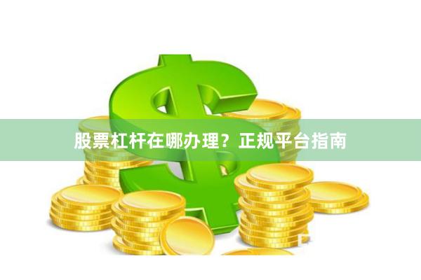 股票杠杆在哪办理？正规平台指南