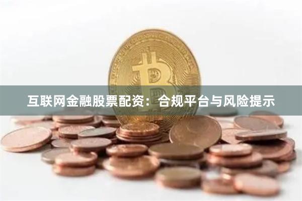 互联网金融股票配资：合规平台与风险提示
