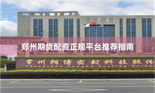 郑州期货配资正规平台推荐指南