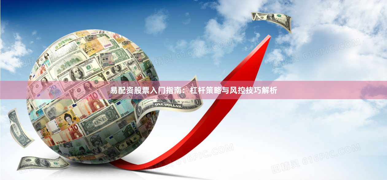 易配资股票入门指南：杠杆策略与风控技巧解析